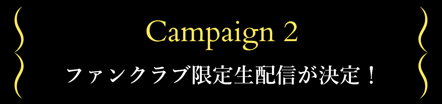 Campaign2 ファンクラブ限定生配信が決定！